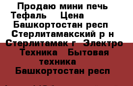 Продаю мини-печь “Тефаль“ › Цена ­ 1 500 - Башкортостан респ., Стерлитамакский р-н, Стерлитамак г. Электро-Техника » Бытовая техника   . Башкортостан респ.